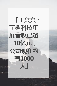 王兴兴：宇树科技年度营收已超10亿元，公司现在约有1000人