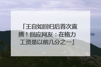 王自如回归后首次直播！回应网友：在格力工资是以前几分之一