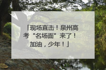 现场直击！泉州高考“名场面”来了！加油，少年！