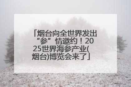 烟台向全世界发出“参”情邀约！2025世界海参产业(烟台)博览会来了