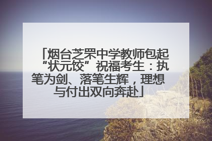 烟台芝罘中学教师包起“状元饺”祝福考生：执笔为剑、落笔生辉，理想与付出双向奔赴