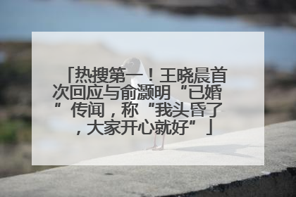 热搜第一！王晓晨首次回应与俞灏明“已婚”传闻，称“我头昏了，大家开心就好”