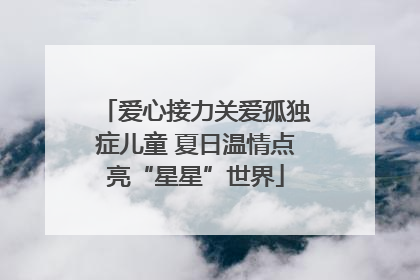 爱心接力关爱孤独症儿童 夏日温情点亮“星星”世界