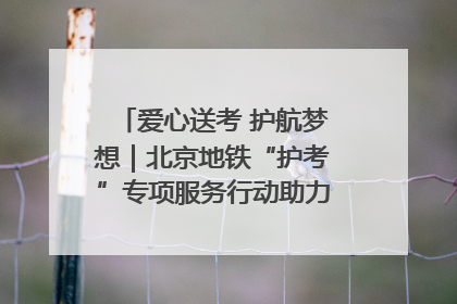 爱心送考 护航梦想｜北京地铁“护考”专项服务行动助力考生无忧赴考