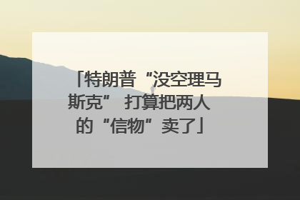 特朗普“没空理马斯克” 打算把两人的“信物”卖了