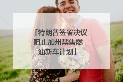 特朗普签署决议 阻止加州禁售燃油新车计划