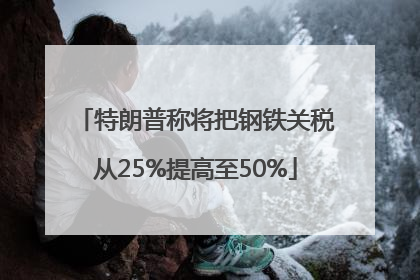 特朗普称将把钢铁关税从25%提高至50%