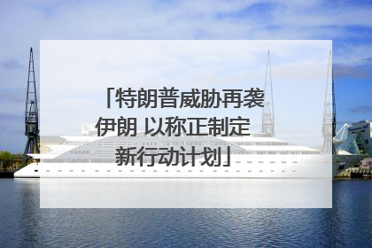 特朗普威胁再袭伊朗 以称正制定新行动计划