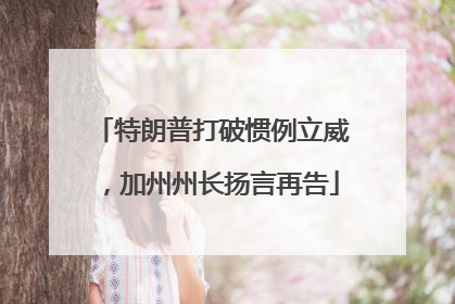 特朗普打破惯例立威，加州州长扬言再告