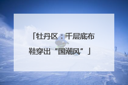 牡丹区：千层底布鞋穿出“国潮风”