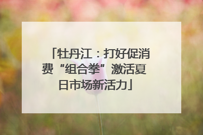 牡丹江：打好促消费“组合拳”激活夏日市场新活力