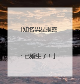 知名男星报喜：已婚生子！