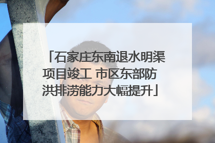 石家庄东南退水明渠项目竣工 市区东部防洪排涝能力大幅提升