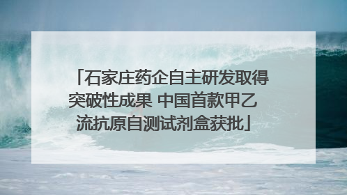 石家庄药企自主研发取得突破性成果 中国首款甲乙流抗原自测试剂盒获批
