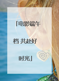 电影端午档 共赴好时光