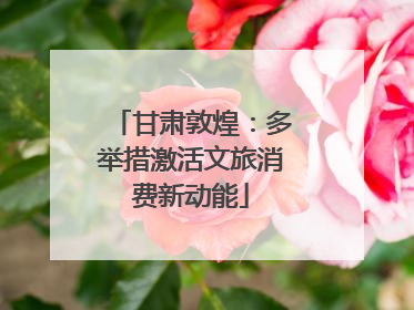 甘肃敦煌：多举措激活文旅消费新动能