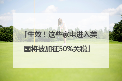 生效！这些家电进入美国将被加征50%关税