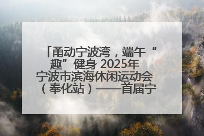 甬动宁波湾，端午“趣”健身 2025年宁波市滨海休闲运动会（奉化站）——首届宁波湾海洋运动会盛