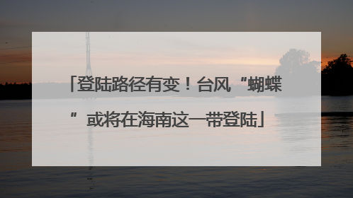 登陆路径有变！台风“蝴蝶”或将在海南这一带登陆