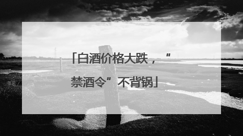 白酒价格大跌，“禁酒令”不背锅