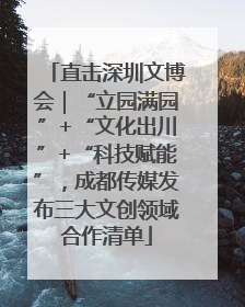 直击深圳文博会｜“立园满园”+“文化出川”+“科技赋能”，成都传媒发布三大文创领域合作清单