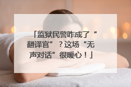 监狱民警咋成了“翻译官”？这场“无声对话”很暖心！