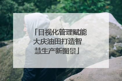 目视化管理赋能 大庆油田打造智慧生产新图景