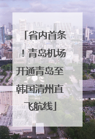 省内首条！青岛机场开通青岛至韩国清州直飞航线
