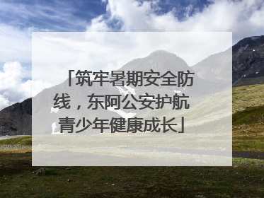 筑牢暑期安全防线，东阿公安护航青少年健康成长