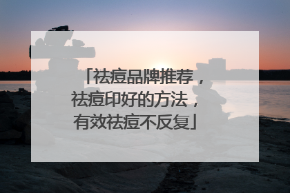 祛痘品牌推荐，祛痘印好的方法，有效祛痘不反复