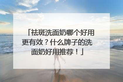 祛斑洗面奶哪个好用更有效？什么牌子的洗面奶好用推荐！