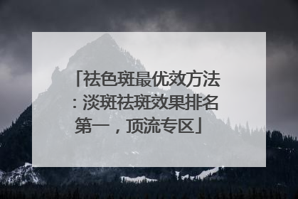 祛色斑最优效方法：淡斑祛斑效果排名第一，顶流专区