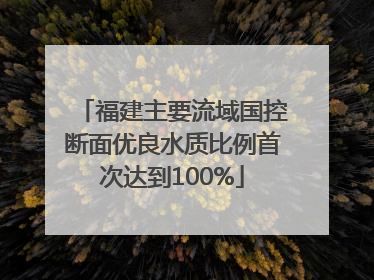福建主要流域国控断面优良水质比例首次达到100%