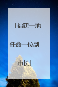 福建一地任命一位副市长