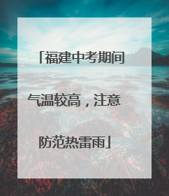 福建中考期间气温较高，注意防范热雷雨