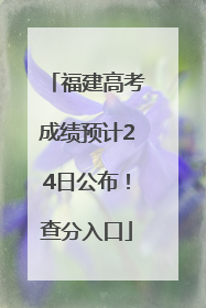 福建高考成绩预计24日公布！查分入口