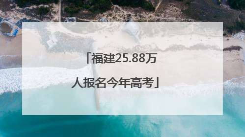 福建25.88万人报名今年高考