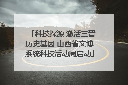 科技探源 激活三晋历史基因 山西省文博系统科技活动周启动
