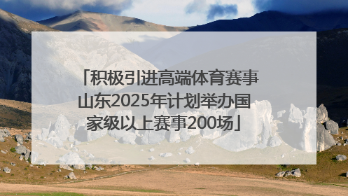 积极引进高端体育赛事 山东2025年计划举办国家级以上赛事200场
