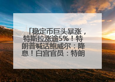 稳定币巨头暴涨，特斯拉涨逾5%！特朗普喊话鲍威尔：降息！白宫官员：特朗普无与马斯克交谈计划，他正考虑卖掉红色特斯拉
