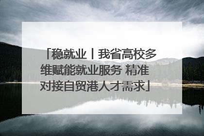 稳就业丨我省高校多维赋能就业服务 精准对接自贸港人才需求