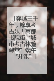 穿越三千年，粽享考古乐！商都书院街“城市考古体验课堂”端午“开课”