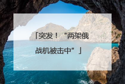 突发！“两架俄战机被击中”