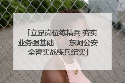 立足岗位练精兵 夯实业务强基础——东阿公安全警实战练兵纪实