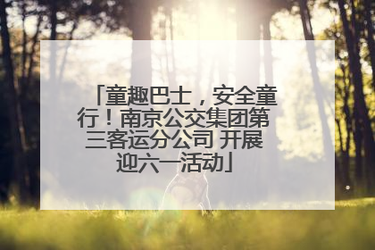 童趣巴士，安全童行！南京公交集团第三客运分公司 开展迎六一活动