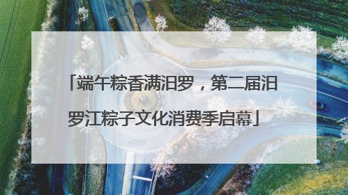 端午粽香满汨罗，第二届汨罗江粽子文化消费季启幕