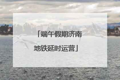端午假期济南地铁延时运营