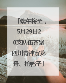 端午将至，5月29日20支队伍齐聚四川青神赛龙舟、抢鸭子