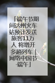 端午节期间达州火车站预计发送旅客11万人 将增开多趟列车｜网络中国节·端午