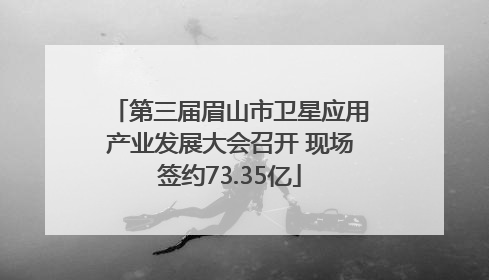 第三届眉山市卫星应用产业发展大会召开 现场签约73.35亿